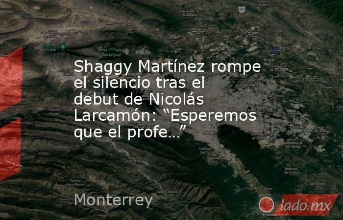 Shaggy Martínez rompe el silencio tras el debut de Nicolás Larcamón: “Esperemos que el profe…”. Noticias en tiempo real