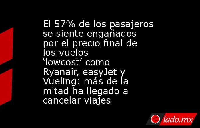 El 57% de los pasajeros se siente engañados por el precio final de los vuelos ‘lowcost’ como Ryanair, easyJet y Vueling: más de la mitad ha llegado a cancelar viajes. Noticias en tiempo real