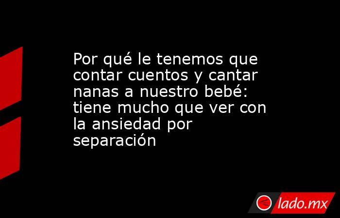 Por qué le tenemos que contar cuentos y cantar nanas a nuestro bebé: tiene mucho que ver con la ansiedad por separación. Noticias en tiempo real