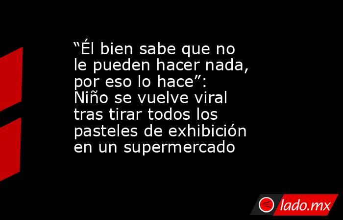 “Él bien sabe que no le pueden hacer nada, por eso lo hace”: Niño se vuelve viral tras tirar todos los pasteles de exhibición en un supermercado. Noticias en tiempo real