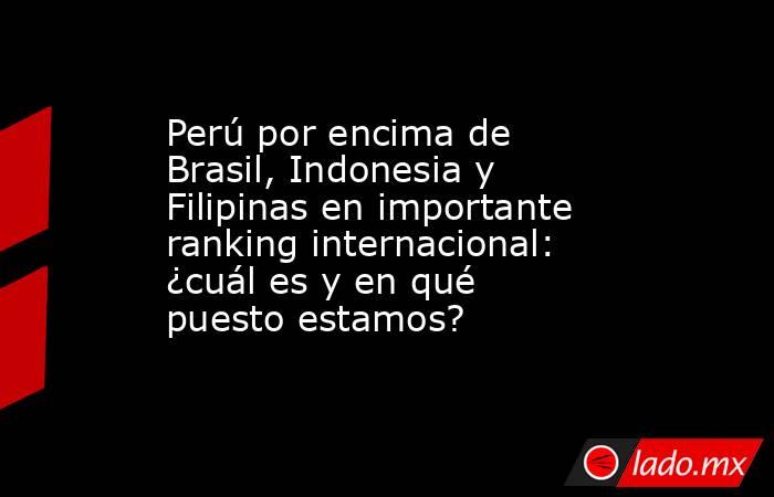 Perú por encima de Brasil, Indonesia y Filipinas en importante ranking internacional: ¿cuál es y en qué puesto estamos?. Noticias en tiempo real