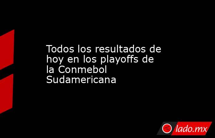 Todos los resultados de hoy en los playoffs de la Conmebol Sudamericana. Noticias en tiempo real