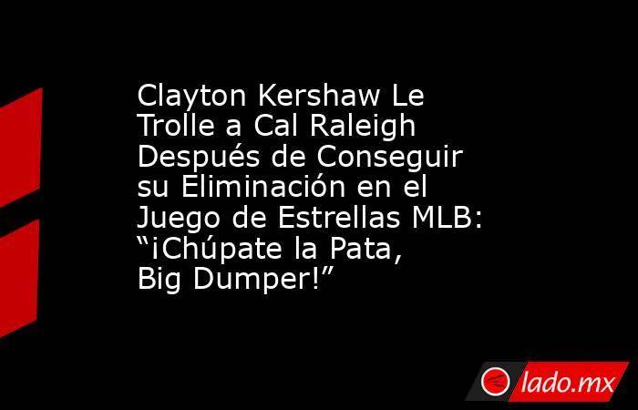 Clayton Kershaw Le Trolle a Cal Raleigh Después de Conseguir su Eliminación en el Juego de Estrellas MLB: “¡Chúpate la Pata, Big Dumper!”. Noticias en tiempo real