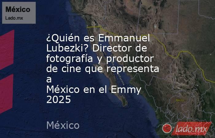 ¿Quién es Emmanuel Lubezki? Director de fotografía y productor de cine que representa a México en el Emmy 2025. Noticias en tiempo real