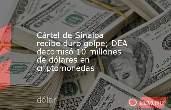 Cártel de Sinaloa recibe duro golpe; DEA decomisó 10 millones de dólares en criptomonedas. Noticias en tiempo real