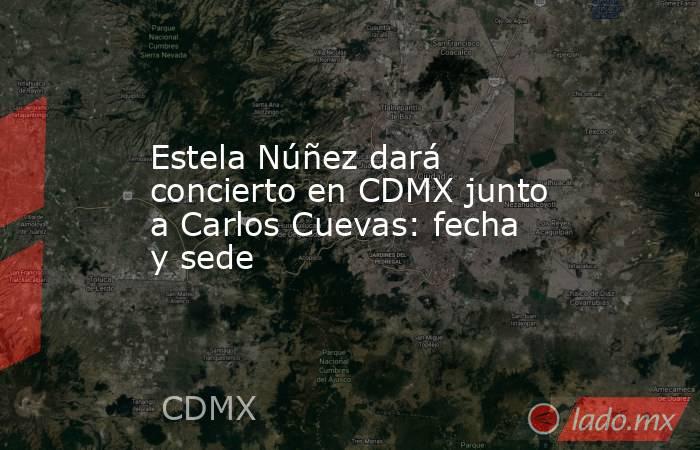 Estela Núñez dará concierto en CDMX junto a Carlos Cuevas: fecha y sede. Noticias en tiempo real