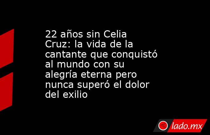 22 años sin Celia Cruz: la vida de la cantante que conquistó al mundo con su alegría eterna pero nunca superó el dolor del exilio. Noticias en tiempo real