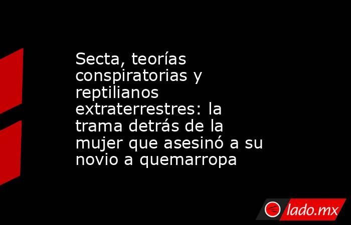 Secta, teorías conspiratorias y reptilianos extraterrestres: la trama detrás de la mujer que asesinó a su novio a quemarropa. Noticias en tiempo real