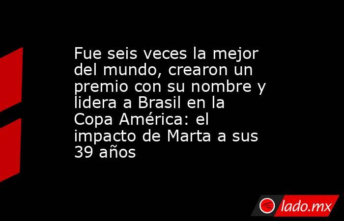 Fue seis veces la mejor del mundo, crearon un premio con su nombre y lidera a Brasil en la Copa América: el impacto de Marta a sus 39 años. Noticias en tiempo real
