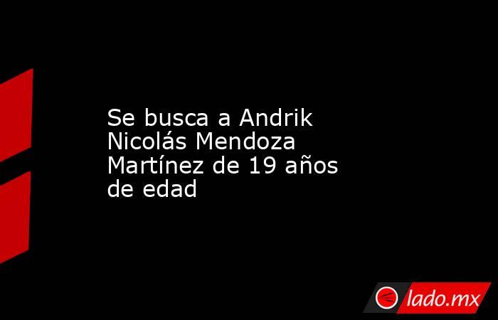 Se busca a Andrik Nicolás Mendoza Martínez de 19 años de edad. Noticias en tiempo real