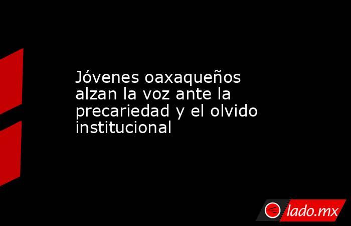 Jóvenes oaxaqueños alzan la voz ante la precariedad y el olvido institucional. Noticias en tiempo real