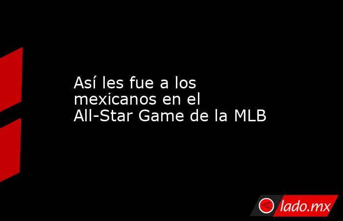 Así les fue a los mexicanos en el All-Star Game de la MLB . Noticias en tiempo real