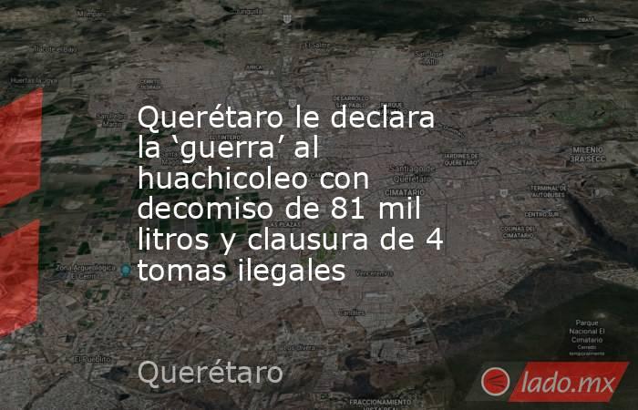 Querétaro le declara la ‘guerra’ al huachicoleo con decomiso de 81 mil litros y clausura de 4 tomas ilegales. Noticias en tiempo real