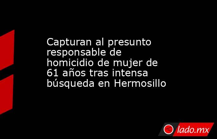 Capturan al presunto responsable de homicidio de mujer de 61 años tras intensa búsqueda en Hermosillo. Noticias en tiempo real