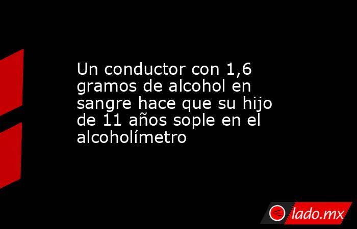 Un conductor con 1,6 gramos de alcohol en sangre hace que su hijo de 11 años sople en el alcoholímetro. Noticias en tiempo real