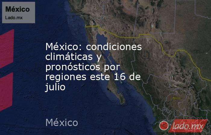 México: condiciones climáticas y pronósticos por regiones este 16 de julio. Noticias en tiempo real