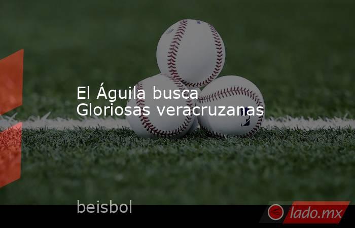 El Águila busca Gloriosas veracruzanas. Noticias en tiempo real