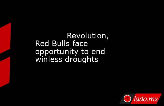            Revolution, Red Bulls face opportunity to end winless droughts        . Noticias en tiempo real