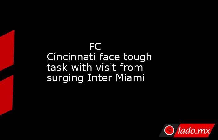             FC Cincinnati face tough task with visit from surging Inter Miami        . Noticias en tiempo real