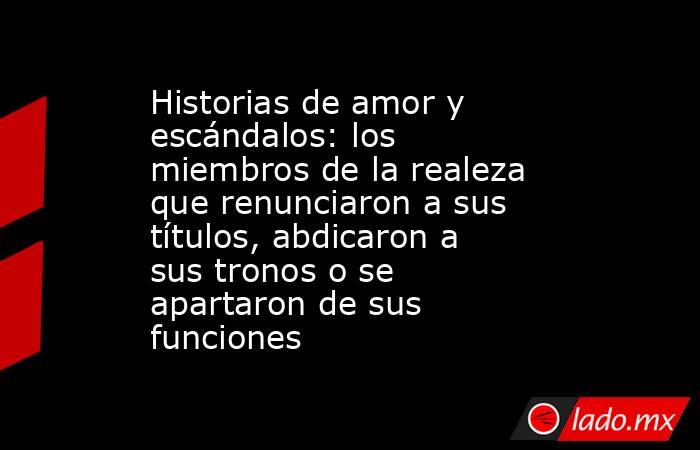 Historias de amor y escándalos: los miembros de la realeza que renunciaron a sus títulos, abdicaron a sus tronos o se apartaron de sus funciones . Noticias en tiempo real