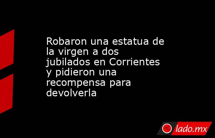 Robaron una estatua de la virgen a dos jubilados en Corrientes y pidieron una recompensa para devolverla . Noticias en tiempo real