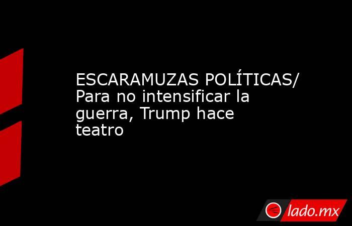 ESCARAMUZAS POLÍTICAS/ Para no intensificar la guerra, Trump hace teatro. Noticias en tiempo real