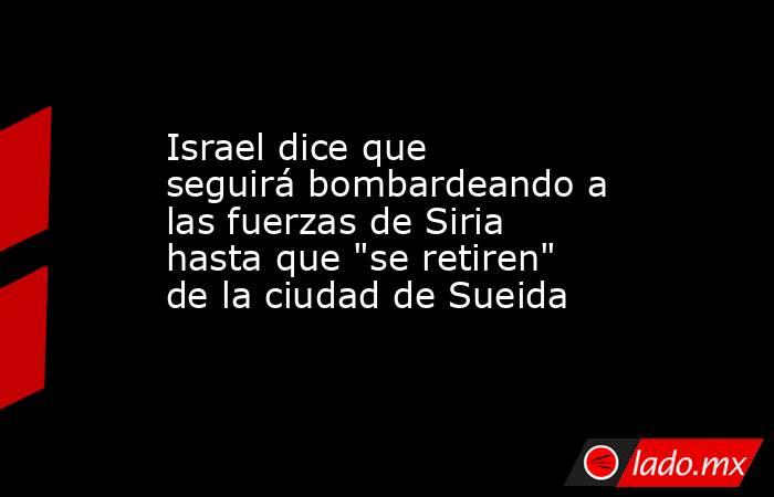 Israel dice que seguirá bombardeando a las fuerzas de Siria hasta que 