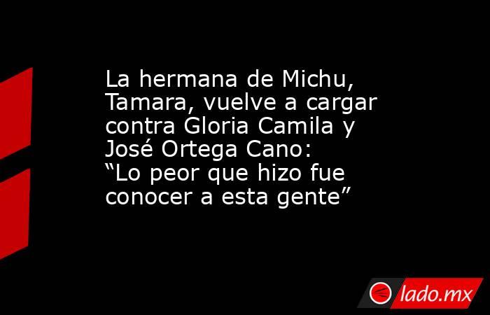 La hermana de Michu, Tamara, vuelve a cargar contra Gloria Camila y José Ortega Cano: “Lo peor que hizo fue conocer a esta gente”. Noticias en tiempo real