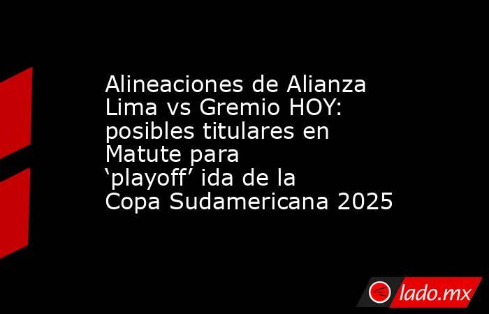 Alineaciones de Alianza Lima vs Gremio HOY: posibles titulares en Matute para ‘playoff’ ida de la Copa Sudamericana 2025. Noticias en tiempo real