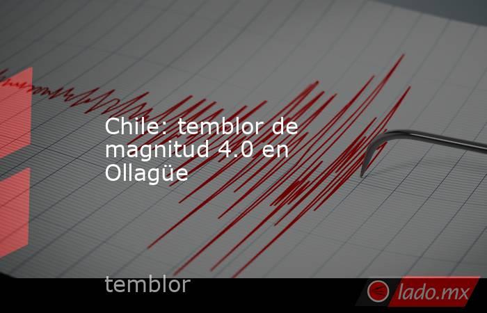 Chile: temblor de magnitud 4.0 en Ollagüe. Noticias en tiempo real