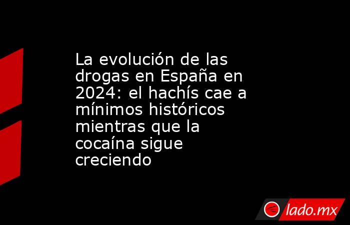 La evolución de las drogas en España en 2024: el hachís cae a mínimos históricos mientras que la cocaína sigue creciendo. Noticias en tiempo real