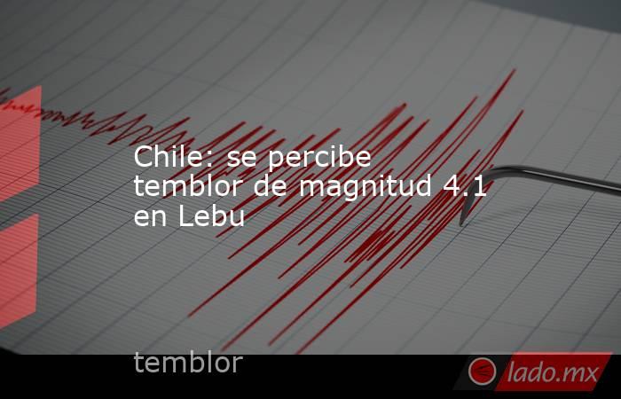 Chile: se percibe temblor de magnitud 4.1 en Lebu. Noticias en tiempo real