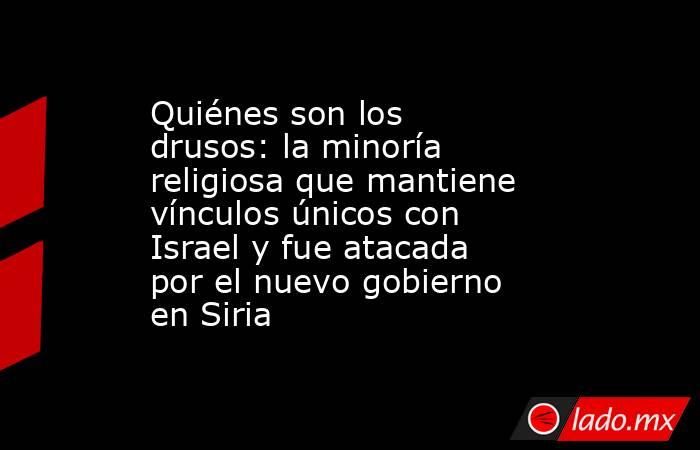 Quiénes son los drusos: la minoría religiosa que mantiene vínculos únicos con Israel y fue atacada por el nuevo gobierno en Siria. Noticias en tiempo real