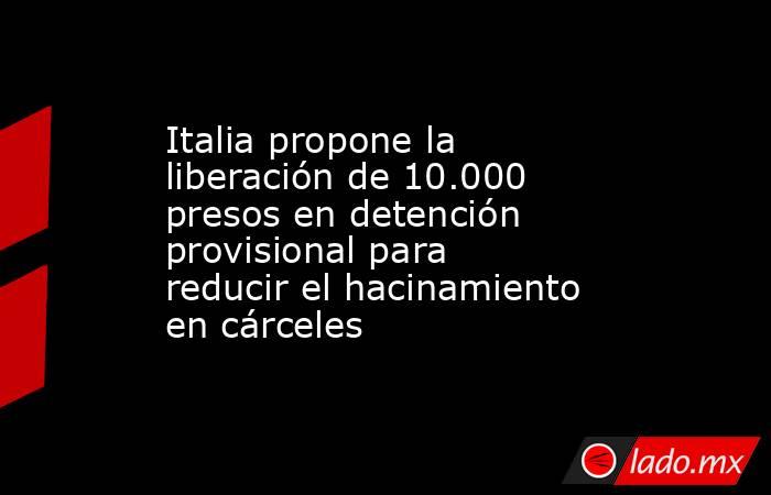 Italia propone la liberación de 10.000 presos en detención provisional para reducir el hacinamiento en cárceles. Noticias en tiempo real
