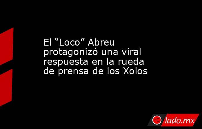 El “Loco” Abreu protagonizó una viral respuesta en la rueda de prensa de los Xolos. Noticias en tiempo real