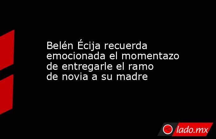 Belén Écija recuerda emocionada el momentazo de entregarle el ramo de novia a su madre. Noticias en tiempo real