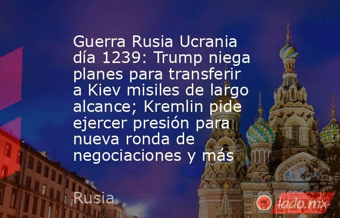 Guerra Rusia Ucrania día 1239: Trump niega planes para transferir a Kiev misiles de largo alcance; Kremlin pide ejercer presión para nueva ronda de negociaciones y más. Noticias en tiempo real