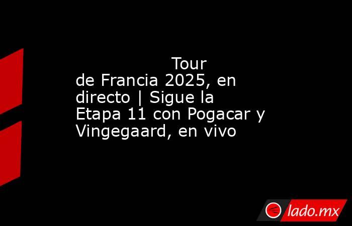                  Tour de Francia 2025, en directo | Sigue la Etapa 11 con Pogacar y Vingegaard, en vivo             . Noticias en tiempo real