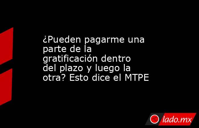 ¿Pueden pagarme una parte de la gratificación dentro del plazo y luego la otra? Esto dice el MTPE. Noticias en tiempo real