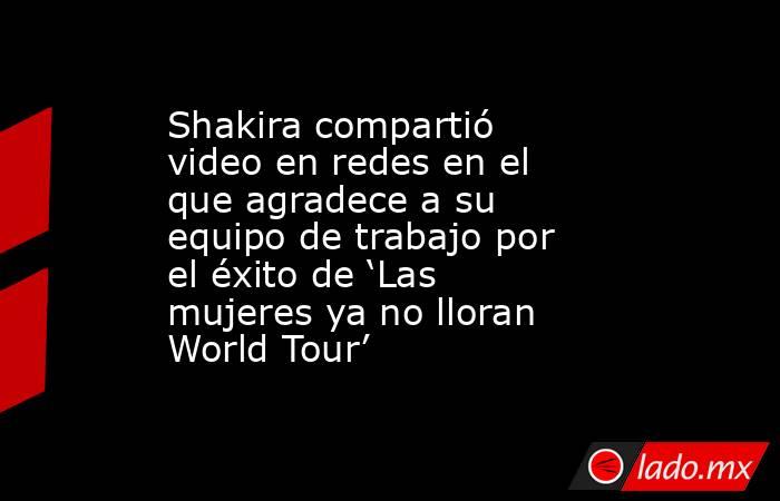 Shakira compartió video en redes en el que agradece a su equipo de trabajo por el éxito de ‘Las mujeres ya no lloran World Tour’. Noticias en tiempo real