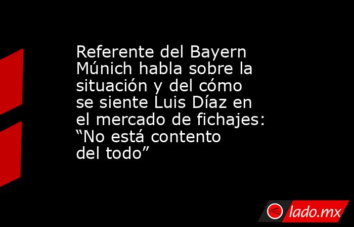 Referente del Bayern Múnich habla sobre la situación y del cómo se siente Luis Díaz en el mercado de fichajes: “No está contento del todo”. Noticias en tiempo real