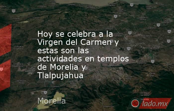Hoy se celebra a la Virgen del Carmen y estas son las actividades en templos de Morelia y Tlalpujahua. Noticias en tiempo real
