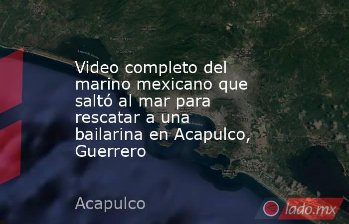 Video completo del marino mexicano que saltó al mar para rescatar a una bailarina en Acapulco, Guerrero. Noticias en tiempo real