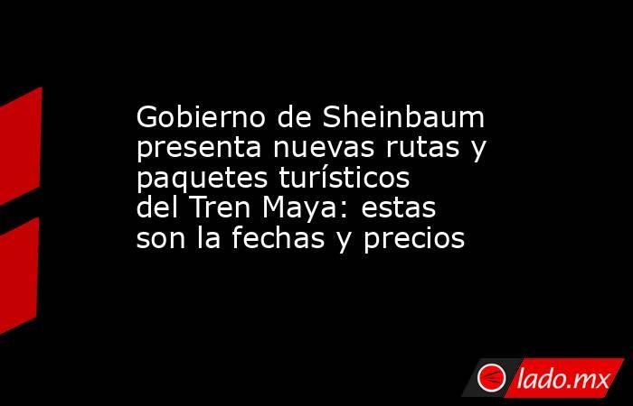 Gobierno de Sheinbaum presenta nuevas rutas y paquetes turísticos del Tren Maya: estas son la fechas y precios. Noticias en tiempo real