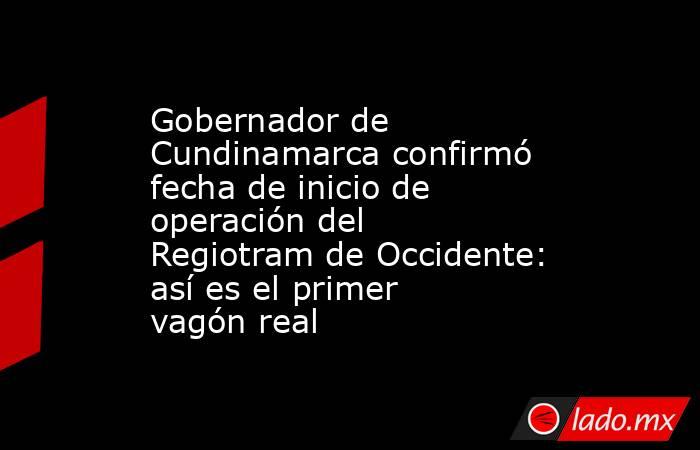 Gobernador de Cundinamarca confirmó fecha de inicio de operación del Regiotram de Occidente: así es el primer vagón real. Noticias en tiempo real