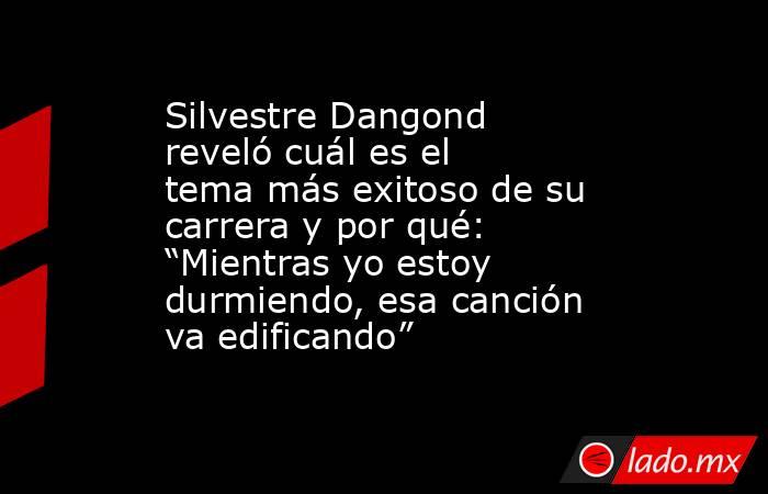 Silvestre Dangond reveló cuál es el tema más exitoso de su carrera y por qué: “Mientras yo estoy durmiendo, esa canción va edificando”. Noticias en tiempo real