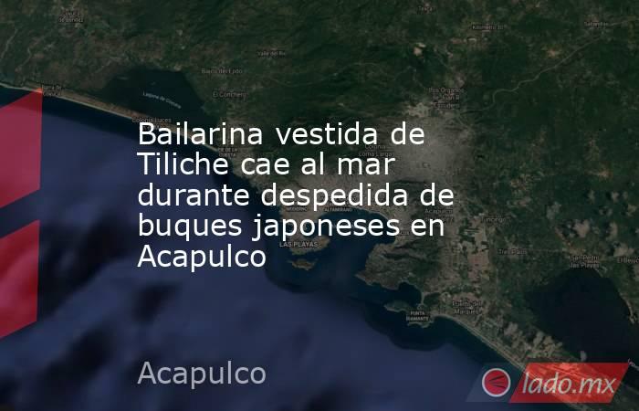 Bailarina vestida de Tiliche cae al mar durante despedida de buques japoneses en Acapulco. Noticias en tiempo real