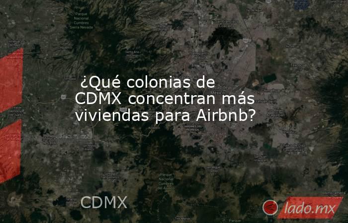 ¿Qué colonias de CDMX concentran más viviendas para Airbnb?. Noticias en tiempo real