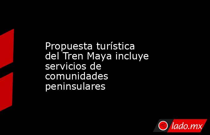 Propuesta turística del Tren Maya incluye servicios de comunidades peninsulares. Noticias en tiempo real