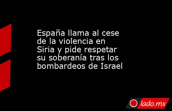 España llama al cese de la violencia en Siria y pide respetar su soberanía tras los bombardeos de Israel. Noticias en tiempo real